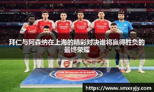 拜仁与阿森纳在上海的精彩对决谁将赢得胜负的最终荣耀